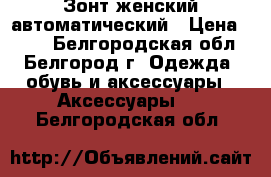 Зонт женский автоматический › Цена ­ 350 - Белгородская обл., Белгород г. Одежда, обувь и аксессуары » Аксессуары   . Белгородская обл.